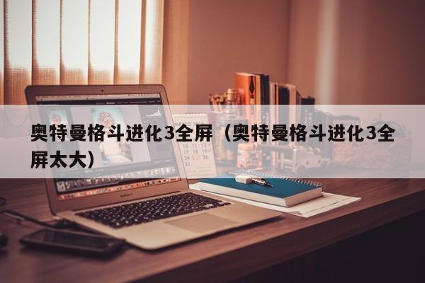 奥特曼格斗进化3全屏(奥特曼格斗进化3全屏太大)