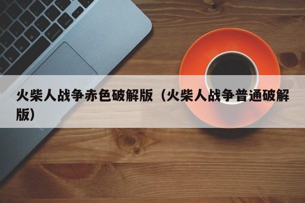 火柴人战争赤色破解版（火柴人战争普通破解版）