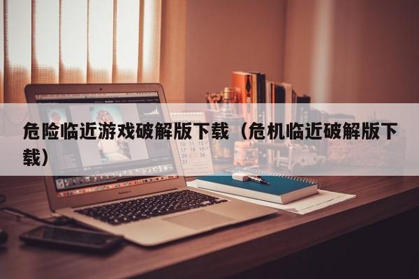 危险临近游戏破解版下载(危机临近破解版下载)