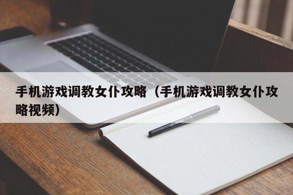 手机游戏调教女仆攻略(手机游戏调教女仆攻略视频)