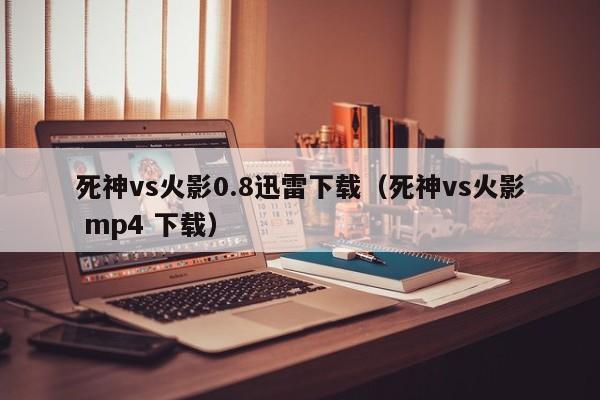 死神vs火影0.8迅雷下载(死神vs火影 mp4 下载)