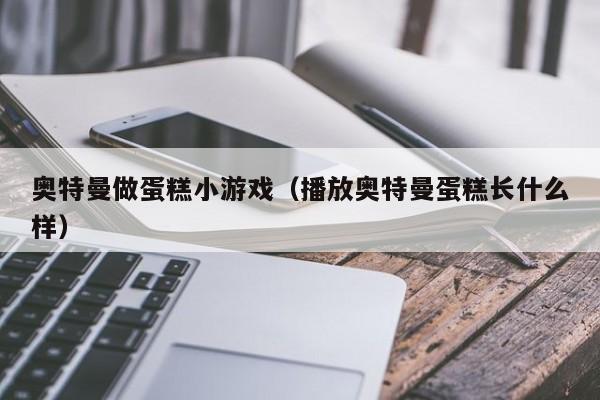 奥特曼做蛋糕小游戏(播放奥特曼蛋糕长什么样)