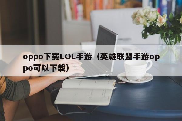 oppo下载LOL手游(英雄联盟手游oppo可以下载)