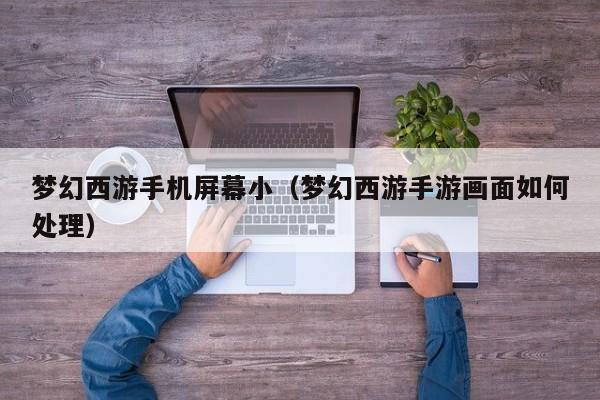 梦幻西游手机屏幕小(梦幻西游手游画面如何处理)