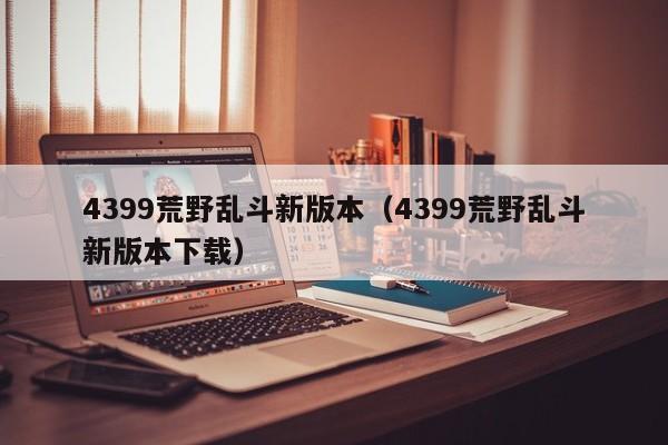 4399荒野乱斗新版本(4399荒野乱斗新版本下载)