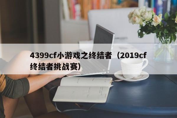 4399cf小游戏之终结者(2019cf终结者挑战赛)
