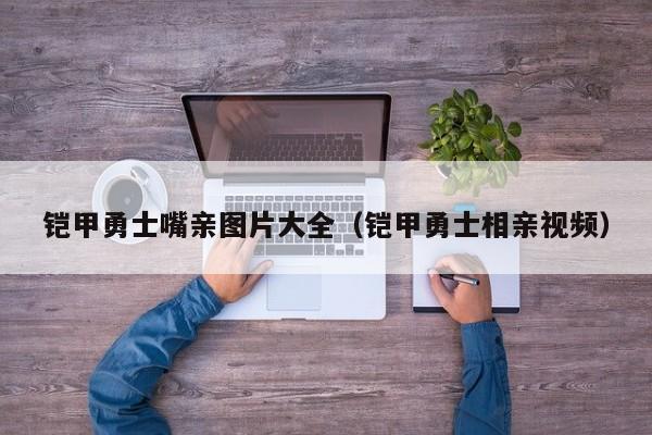 铠甲勇士嘴亲图片大全(铠甲勇士相亲视频)