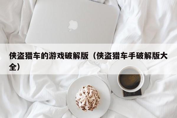 侠盗猎车的游戏破解版(侠盗猎车手破解版大全)
