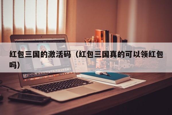 红包三国的激活码(红包三国真的可以领红包吗)