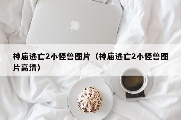 神庙逃亡2小怪兽图片(神庙逃亡2小怪兽图片高清)