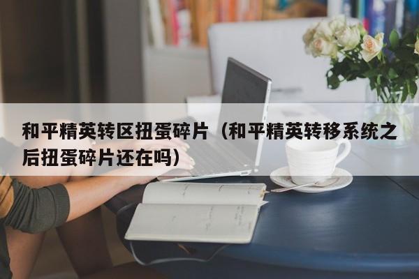 和平精英转区扭蛋碎片(和平精英转移系统之后扭蛋碎片还在吗)