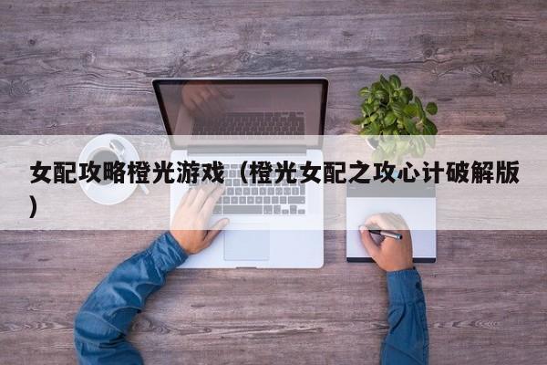 女配攻略橙光游戏(橙光女配之攻心计破解版)