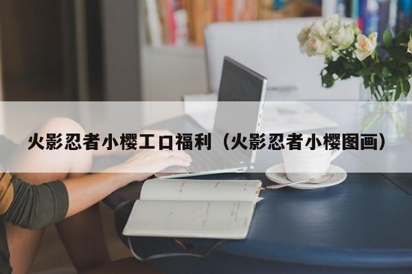 火影忍者小樱工口福利（火影忍者小樱图画）