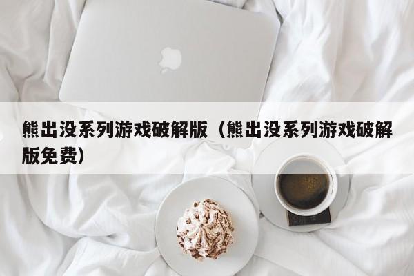 熊出没系列游戏破解版(熊出没系列游戏破解版免费)