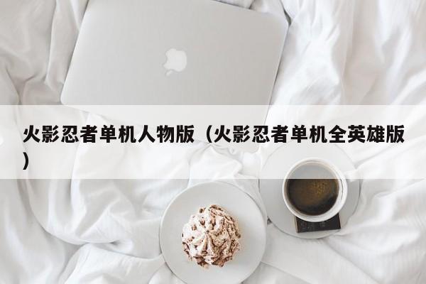 火影忍者单机人物版(火影忍者单机全英雄版)
