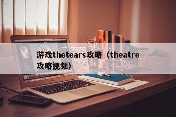 游戏thetears攻略(theatre攻略视频)
