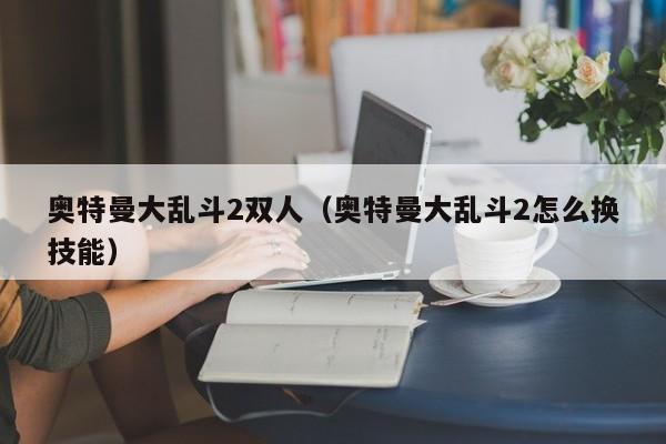 奥特曼大乱斗2双人(奥特曼大乱斗2怎么换技能)