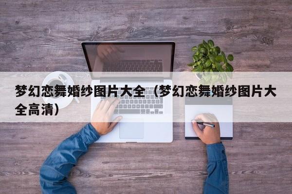 梦幻恋舞婚纱图片大全(梦幻恋舞婚纱图片大全高清)