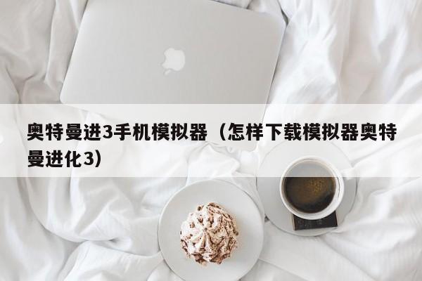 奥特曼进3手机模拟器(怎样下载模拟器奥特曼进化3)