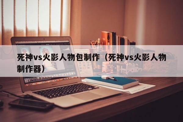 死神vs火影人物包制作(死神vs火影人物制作器)