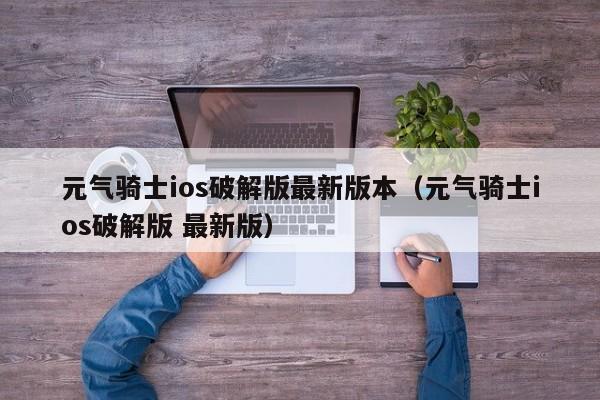 元气骑士ios破解版最新版本（元气骑士ios破解版 最新版）