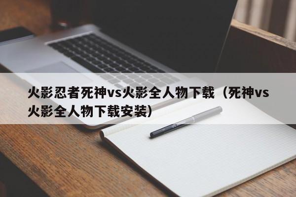 火影忍者死神vs火影全人物下载(死神vs火影全人物下载安装)