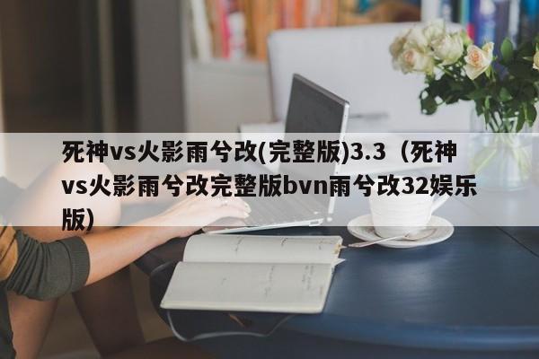死神vs火影雨兮改(完整版)3.3(死神vs火影雨兮改完整版bvn雨兮改32娱乐版)