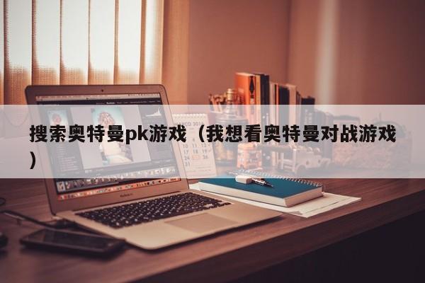 搜索奥特曼pk游戏(我想看奥特曼对战游戏)