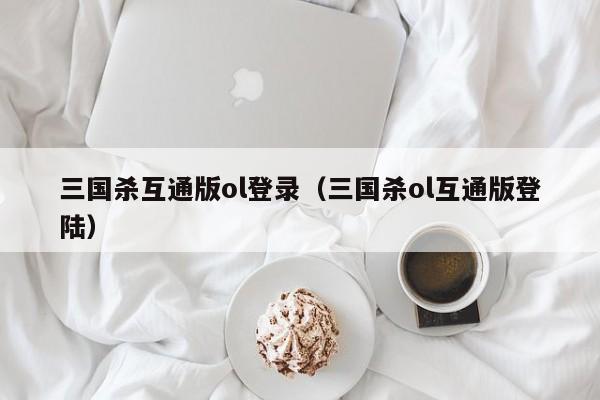 三国杀互通版ol登录(三国杀ol互通版登陆)