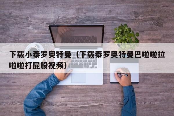 下载小泰罗奥特曼(下载泰罗奥特曼巴啦啦拉啦啦打屁股视频)