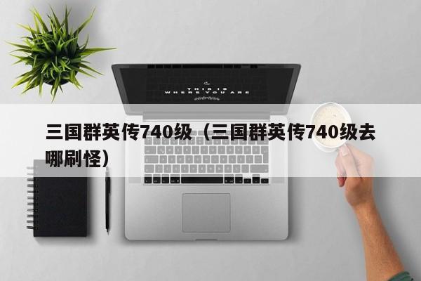 三国群英传740级(三国群英传740级去哪刷怪)