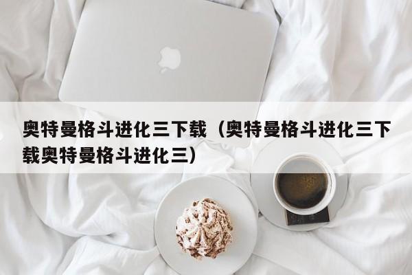 奥特曼格斗进化三下载(奥特曼格斗进化三下载奥特曼格斗进化三)
