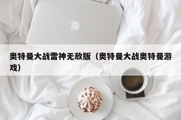 奥特曼大战雷神无敌版(奥特曼大战奥特曼游戏)