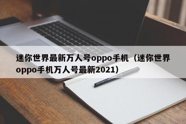 迷你世界最新万人号oppo手机(迷你世界oppo手机万人号最新2021)