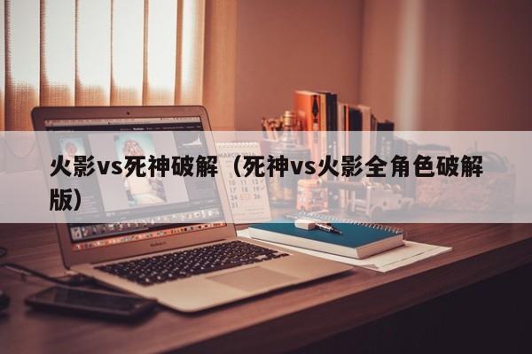 火影vs死神破解(死神vs火影全角色破解版)