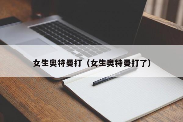 女生奥特曼打(女生奥特曼打了)