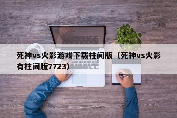 死神vs火影游戏下载柱间版(死神vs火影有柱间版7723)