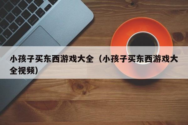 小孩子买东西游戏大全(小孩子买东西游戏大全视频)