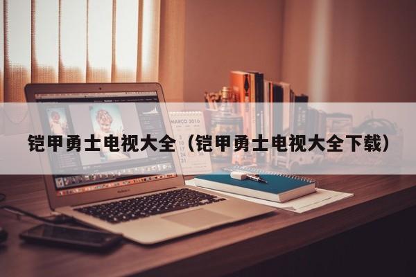 铠甲勇士电视大全(铠甲勇士电视大全下载)