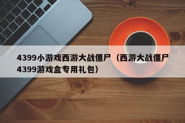 4399小游戏西游大战僵尸(西游大战僵尸4399游戏盒专用礼包)