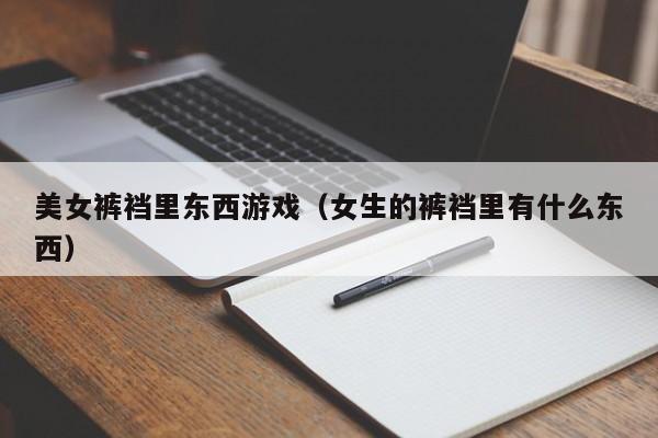 美女裤裆里东西游戏(女生的裤裆里有什么东西)