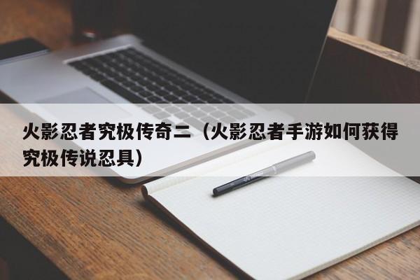 火影忍者究极传奇二(火影忍者手游如何获得究极传说忍具)