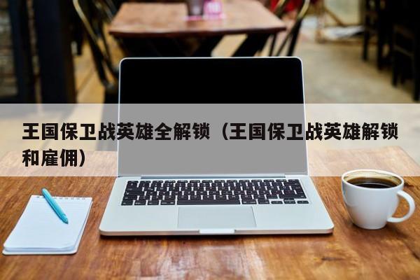 王国保卫战英雄全解锁（王国保卫战英雄解锁和雇佣）
