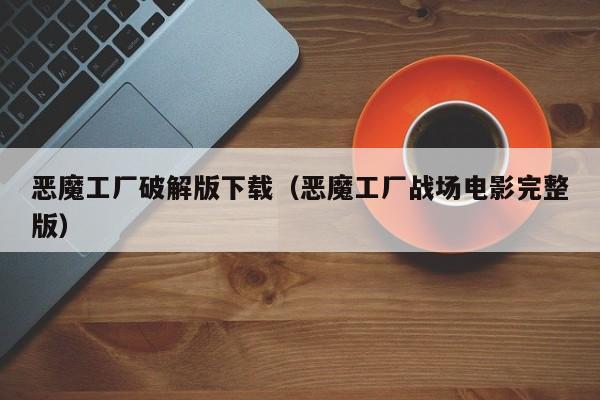 恶魔工厂破解版下载(恶魔工厂战场电影完整版)