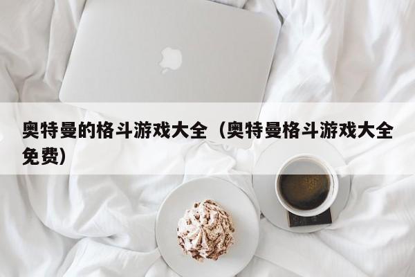 奥特曼的格斗游戏大全(奥特曼格斗游戏大全免费)