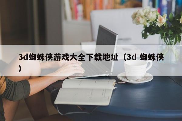 3d蜘蛛侠游戏大全下载地址(3d 蜘蛛侠)