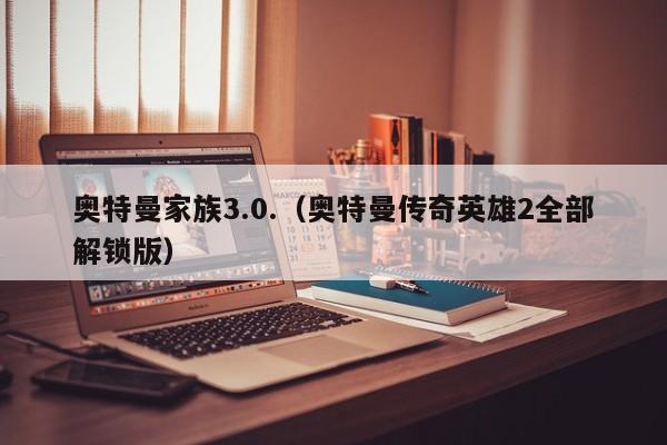 奥特曼家族3.0.(奥特曼传奇英雄2全部解锁版)