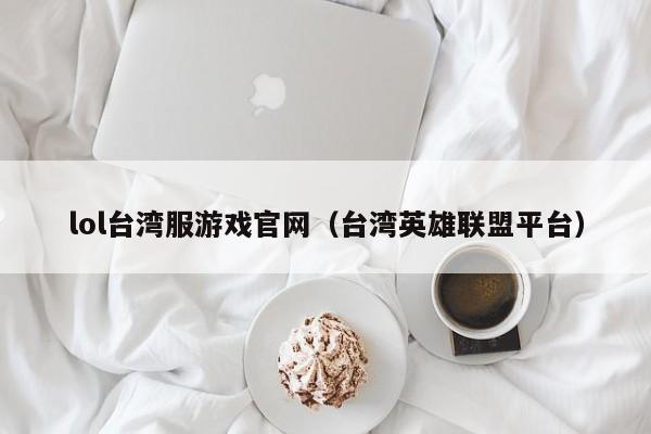 lol台湾服游戏官网(台湾英雄联盟平台)