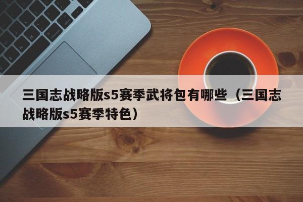 三国志战略版s5赛季武将包有哪些(三国志战略版s5赛季特色)