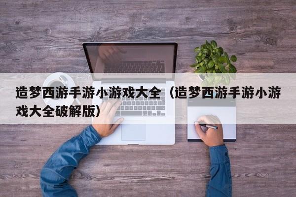 造梦西游手游小游戏大全(造梦西游手游小游戏大全破解版)